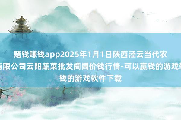 赌钱赚钱app2025年1月1日陕西泾云当代农业股份有限公司云阳蔬菜批发阛阓价钱行情-可以赢钱的游戏软件下载