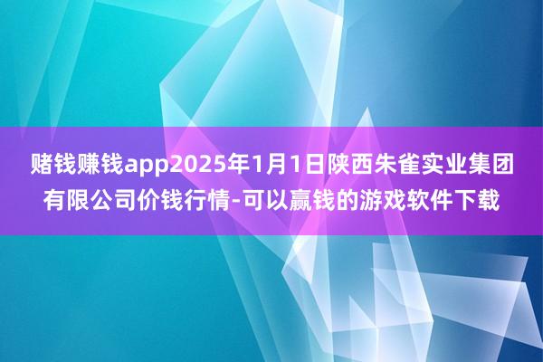 赌钱赚钱app2025年1月1日陕西朱雀实业集团有限公司价钱行情-可以赢钱的游戏软件下载