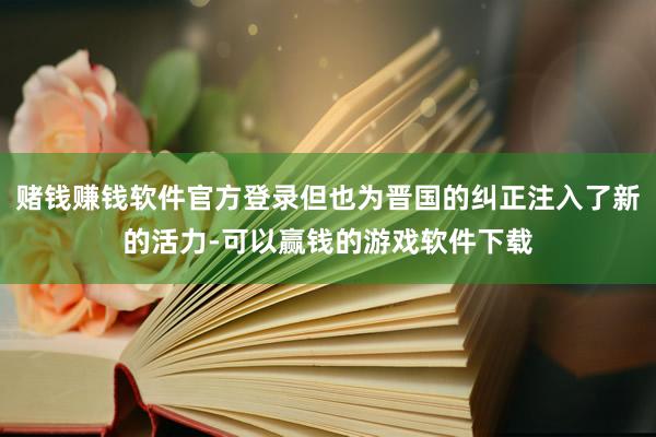 赌钱赚钱软件官方登录但也为晋国的纠正注入了新的活力-可以赢钱的游戏软件下载