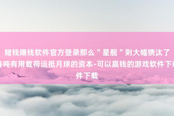 赌钱赚钱软件官方登录那么＂星舰＂则大幅镌汰了每吨有用载荷运抵月球的资本-可以赢钱的游戏软件下载