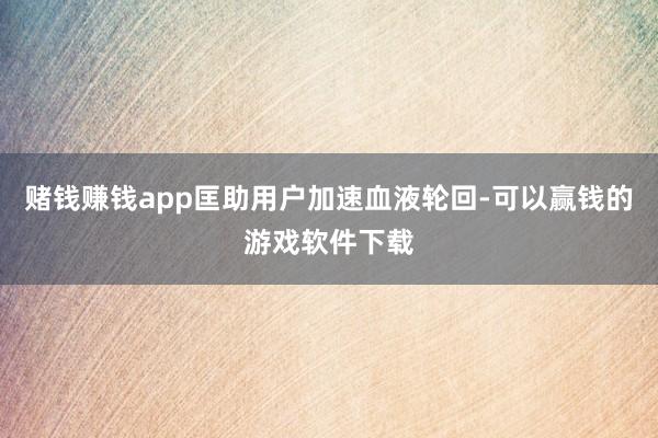 赌钱赚钱app匡助用户加速血液轮回-可以赢钱的游戏软件下载