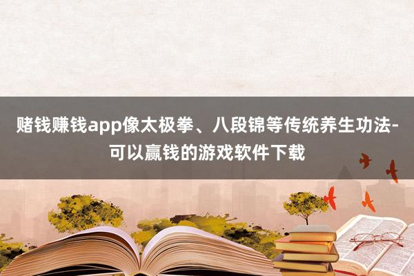赌钱赚钱app像太极拳、八段锦等传统养生功法-可以赢钱的游戏软件下载