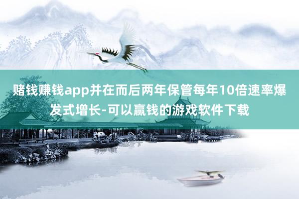 赌钱赚钱app并在而后两年保管每年10倍速率爆发式增长-可以赢钱的游戏软件下载