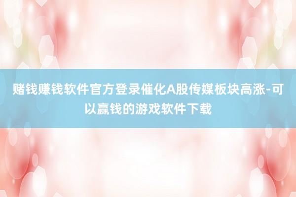 赌钱赚钱软件官方登录催化A股传媒板块高涨-可以赢钱的游戏软件下载