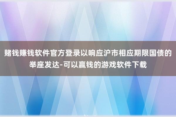 赌钱赚钱软件官方登录以响应沪市相应期限国债的举座发达-可以赢钱的游戏软件下载