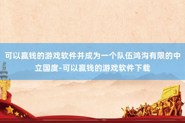 可以赢钱的游戏软件并成为一个队伍鸿沟有限的中立国度-可以赢钱的游戏软件下载