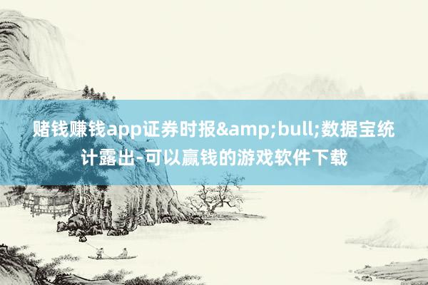 赌钱赚钱app证券时报&bull;数据宝统计露出-可以赢钱的游戏软件下载