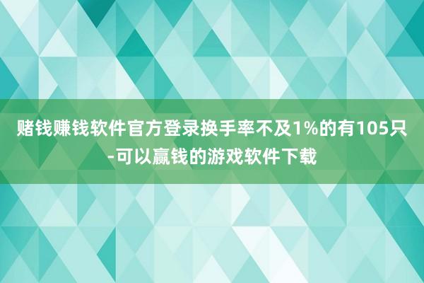 赌钱赚钱软件官方登录换手率不及1%的有105只-可以赢钱的游戏软件下载