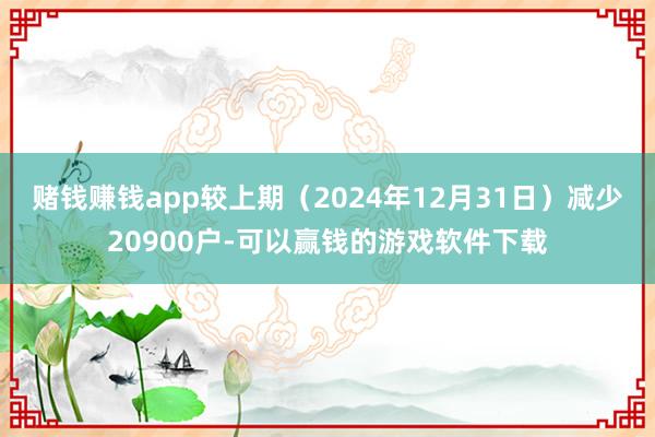 赌钱赚钱app较上期（2024年12月31日）减少20900户-可以赢钱的游戏软件下载
