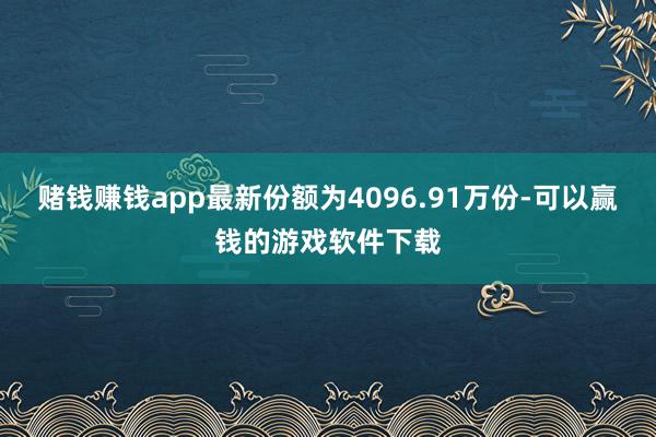 赌钱赚钱app最新份额为4096.91万份-可以赢钱的游戏软件下载