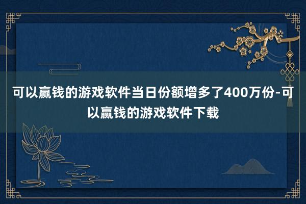 可以赢钱的游戏软件当日份额增多了400万份-可以赢钱的游戏软件下载