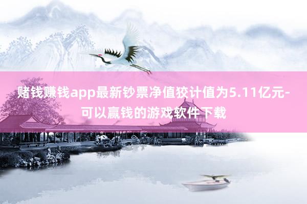 赌钱赚钱app最新钞票净值狡计值为5.11亿元-可以赢钱的游戏软件下载