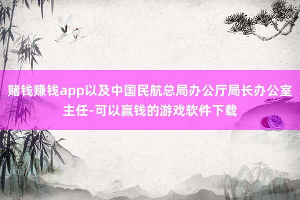 赌钱赚钱app以及中国民航总局办公厅局长办公室主任-可以赢钱的游戏软件下载