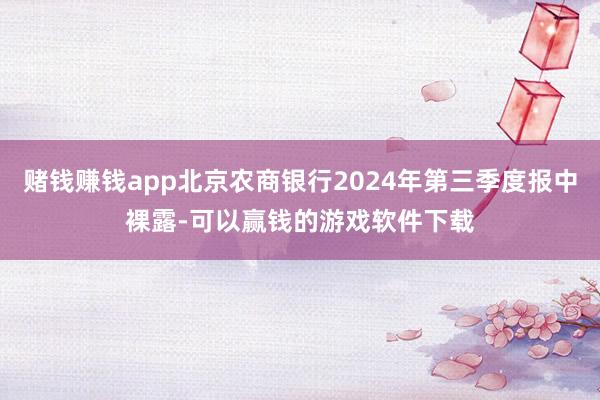 赌钱赚钱app北京农商银行2024年第三季度报中裸露-可以赢钱的游戏软件下载