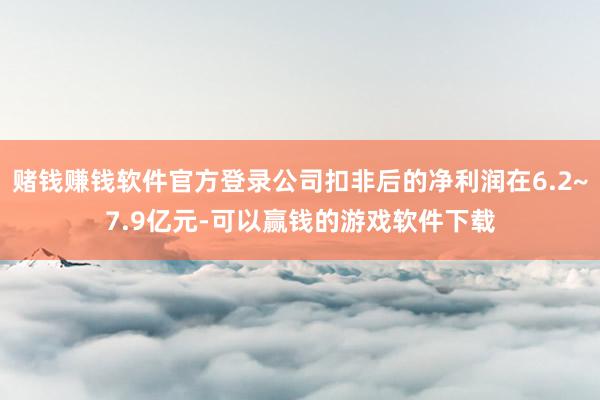 赌钱赚钱软件官方登录公司扣非后的净利润在6.2~7.9亿元-可以赢钱的游戏软件下载