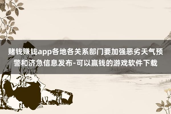赌钱赚钱app各地各关系部门要加强恶劣天气预警和济急信息发布-可以赢钱的游戏软件下载