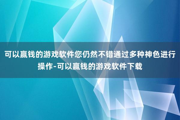 可以赢钱的游戏软件您仍然不错通过多种神色进行操作-可以赢钱的游戏软件下载
