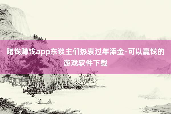 赌钱赚钱app东谈主们热衷过年添金-可以赢钱的游戏软件下载