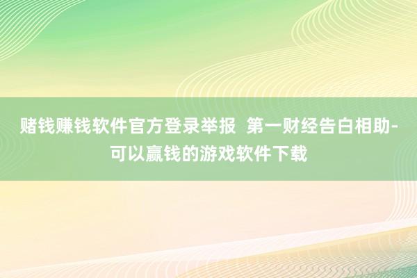 赌钱赚钱软件官方登录举报 第一财经告白相助-可以赢钱的游戏软件下载