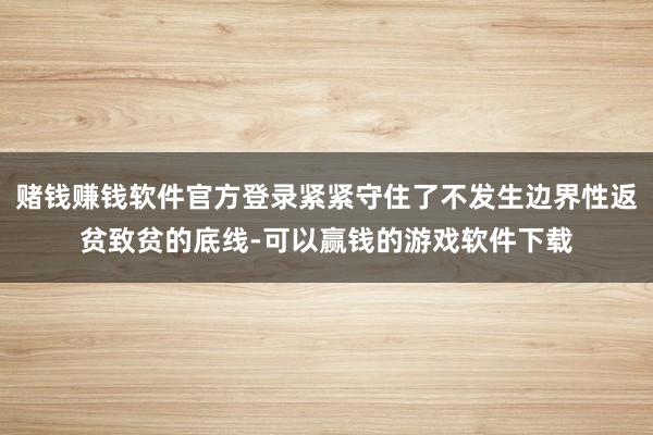 赌钱赚钱软件官方登录紧紧守住了不发生边界性返贫致贫的底线-可以赢钱的游戏软件下载