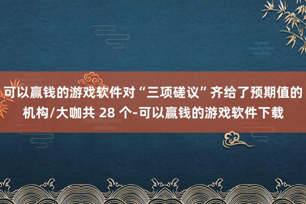 可以赢钱的游戏软件对“三项磋议”齐给了预期值的机构/大咖共 28 个-可以赢钱的游戏软件下载