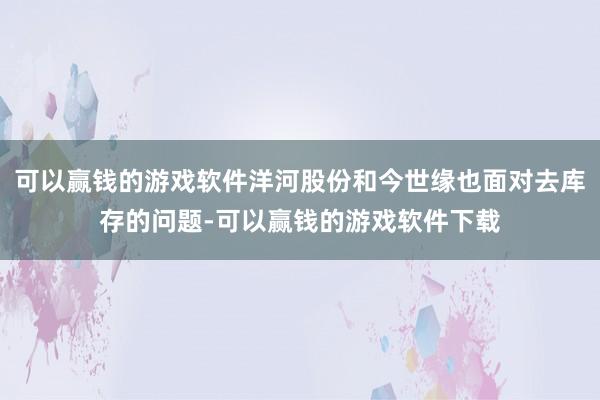 可以赢钱的游戏软件洋河股份和今世缘也面对去库存的问题-可以赢钱的游戏软件下载