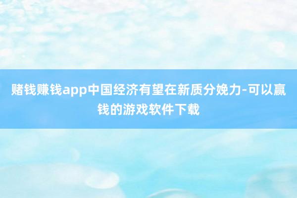 赌钱赚钱app中国经济有望在新质分娩力-可以赢钱的游戏软件下载