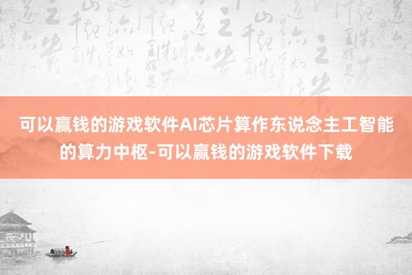 可以赢钱的游戏软件AI芯片算作东说念主工智能的算力中枢-可以赢钱的游戏软件下载
