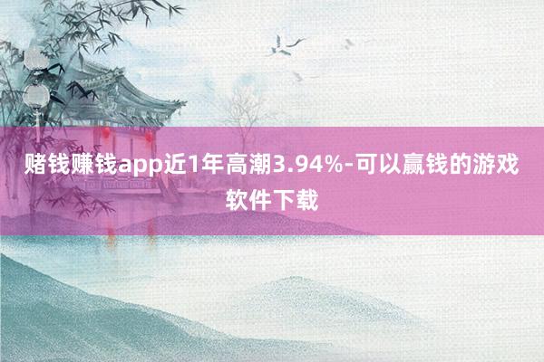 赌钱赚钱app近1年高潮3.94%-可以赢钱的游戏软件下载