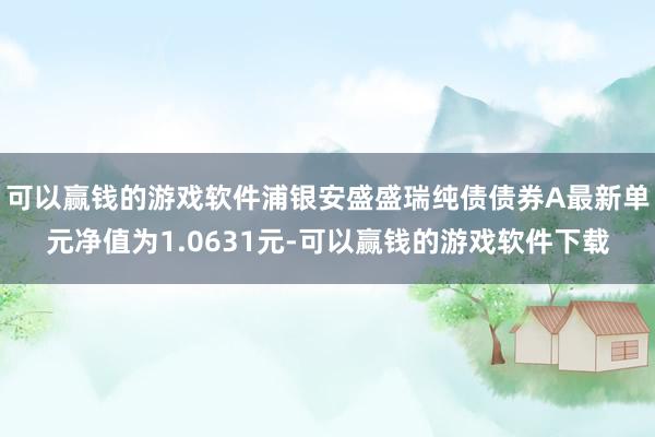 可以赢钱的游戏软件浦银安盛盛瑞纯债债券A最新单元净值为1.0631元-可以赢钱的游戏软件下载