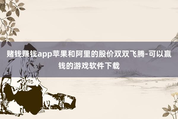 赌钱赚钱app苹果和阿里的股价双双飞腾-可以赢钱的游戏软件下载