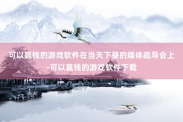 可以赢钱的游戏软件　　在当天下昼的媒体疏导会上-可以赢钱的游戏软件下载