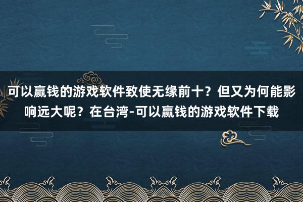 可以赢钱的游戏软件致使无缘前十？但又为何能影响远大呢？在台湾-可以赢钱的游戏软件下载