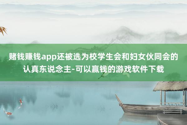 赌钱赚钱app还被选为校学生会和妇女伙同会的认真东说念主-可以赢钱的游戏软件下载
