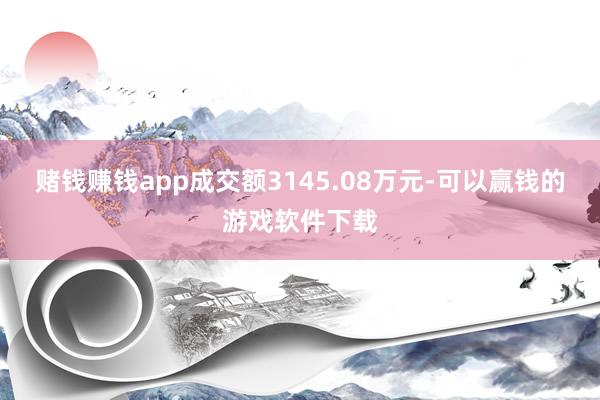 赌钱赚钱app成交额3145.08万元-可以赢钱的游戏软件下载