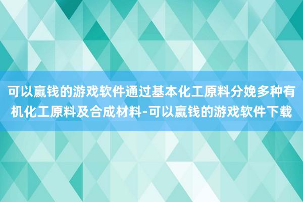 可以赢钱的游戏软件通过基本化工原料分娩多种有机化工原料及合成材料-可以赢钱的游戏软件下载