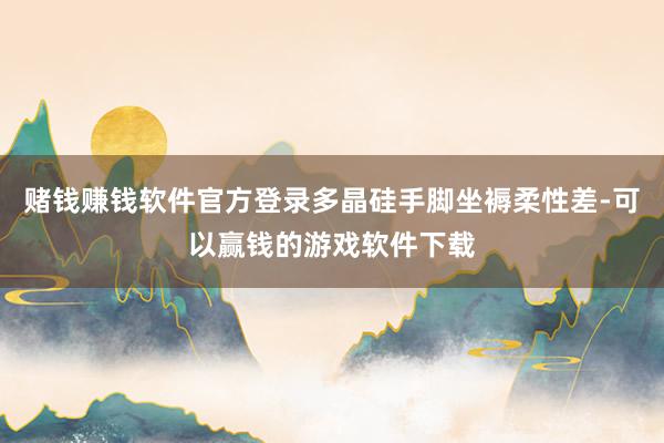 赌钱赚钱软件官方登录多晶硅手脚坐褥柔性差-可以赢钱的游戏软件下载