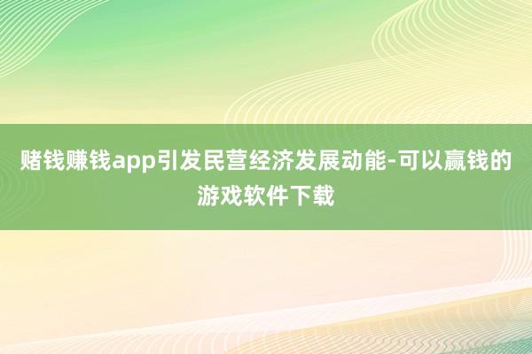 赌钱赚钱app引发民营经济发展动能-可以赢钱的游戏软件下载