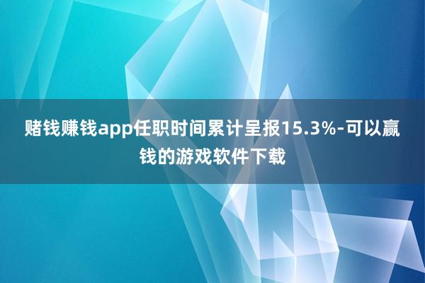 赌钱赚钱app任职时间累计呈报15.3%-可以赢钱的游戏软件下载