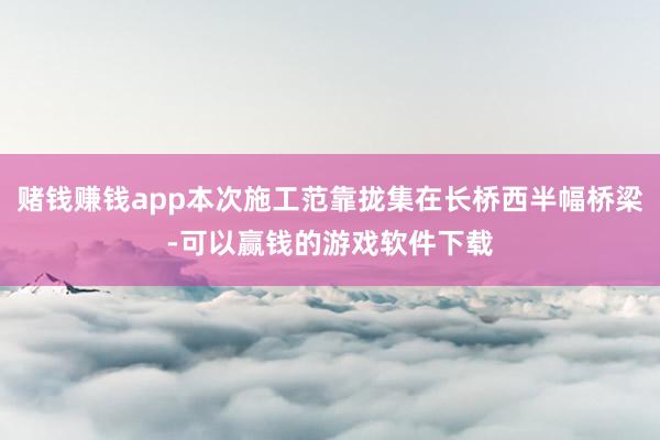 赌钱赚钱app本次施工范靠拢集在长桥西半幅桥梁-可以赢钱的游戏软件下载