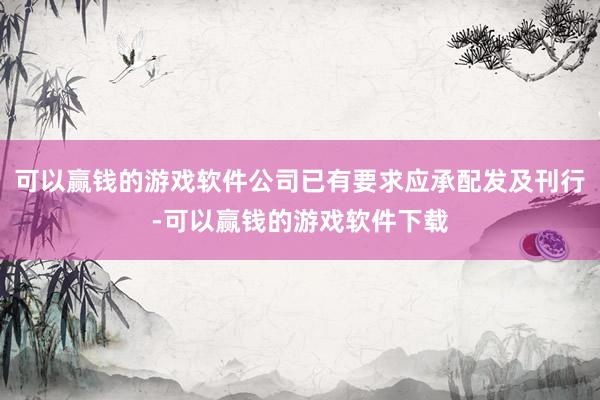 可以赢钱的游戏软件公司已有要求应承配发及刊行-可以赢钱的游戏软件下载