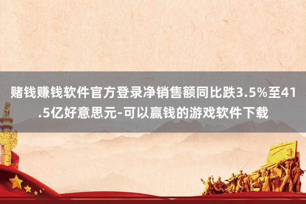 赌钱赚钱软件官方登录净销售额同比跌3.5%至41.5亿好意思元-可以赢钱的游戏软件下载