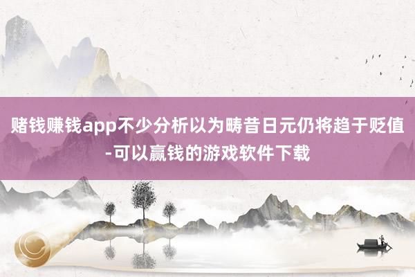 赌钱赚钱app不少分析以为畴昔日元仍将趋于贬值-可以赢钱的游戏软件下载
