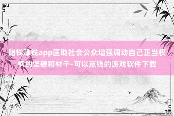 赌钱赚钱app匡助社会公众增强调动自己正当权柄的坚硬和材干-可以赢钱的游戏软件下载