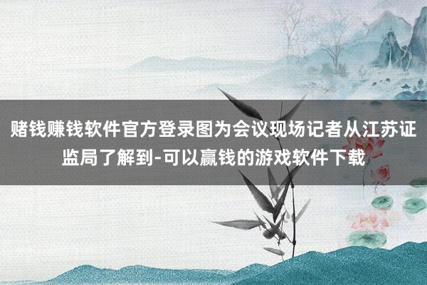 赌钱赚钱软件官方登录图为会议现场记者从江苏证监局了解到-可以赢钱的游戏软件下载