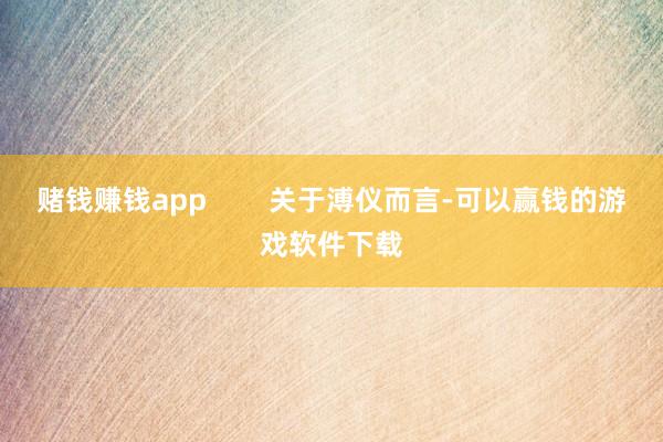 赌钱赚钱app        关于溥仪而言-可以赢钱的游戏软件下载