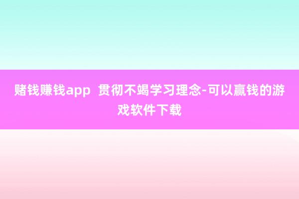 赌钱赚钱app  贯彻不竭学习理念-可以赢钱的游戏软件下载