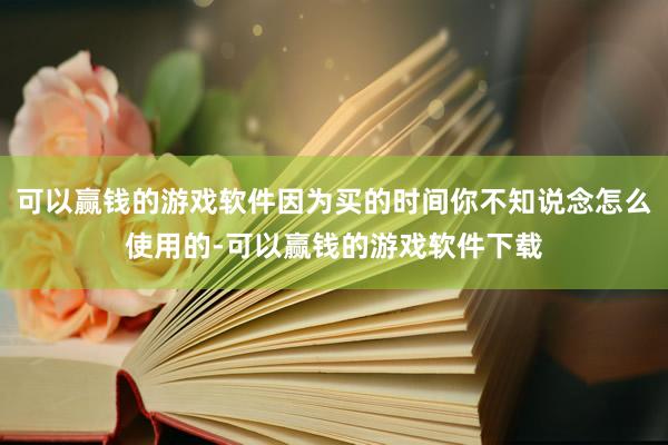 可以赢钱的游戏软件因为买的时间你不知说念怎么使用的-可以赢钱的游戏软件下载