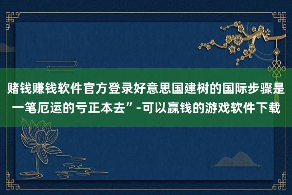 赌钱赚钱软件官方登录好意思国建树的国际步骤是一笔厄运的亏正本去”-可以赢钱的游戏软件下载