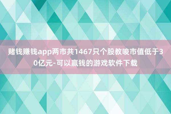 赌钱赚钱app两市共1467只个股教唆市值低于30亿元-可以赢钱的游戏软件下载